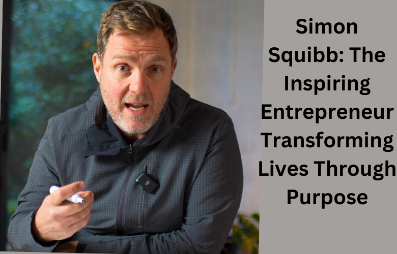 Simon Squibb: The Inspiring Entrepreneur Transforming Lives Through Purpose