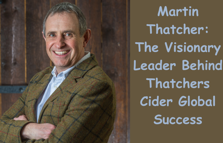 Martin Thatcher: The Visionary Leader Behind Thatchers Cider Global Success