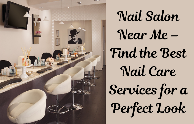 Nail Salon Near Me – Find the Best Nail Care Services for a Perfect Look