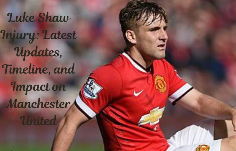 Luke Shaw Injury: Latest Updates, Timeline, and Impact on Manchester United