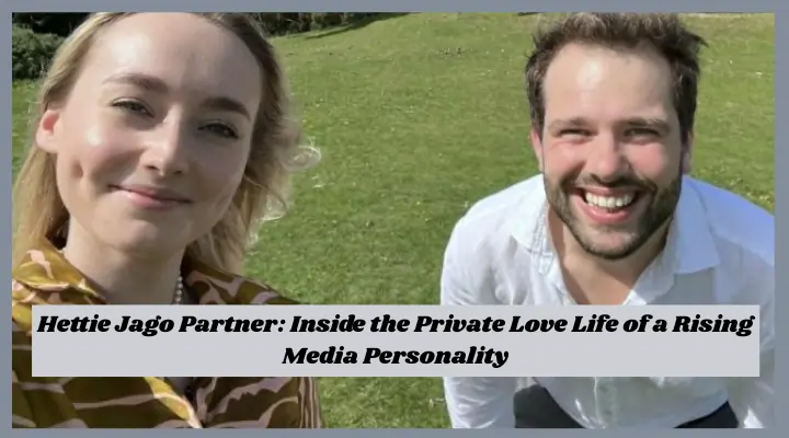 Hettie Jago Partner: Inside the Private Love Life of a Rising Media Personality